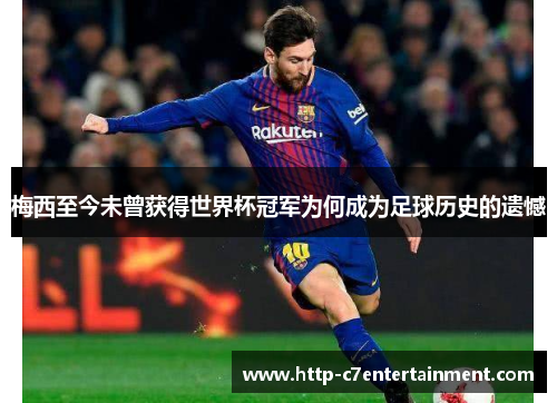 梅西至今未曾获得世界杯冠军为何成为足球历史的遗憾 梅西至今未曾获得世界杯冠军为何成为足球历史的遗憾