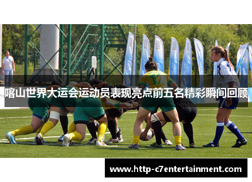 喀山世界大运会运动员表现亮点前五名精彩瞬间回顾