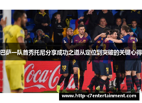 巴萨一队首秀托尼分享成功之道从定位到突破的关键心得 巴萨一队首秀托尼分享成功之道从定位到突破的关键心得