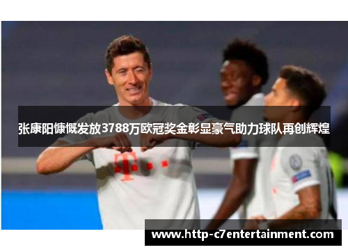 张康阳慷慨发放3788万欧冠奖金彰显豪气助力球队再创辉煌 张康阳慷慨发放3788万欧冠奖金彰显豪气助力球队再创辉煌