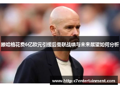 滕哈格花费6亿欧元引援后曼联战绩与未来展望如何分析 滕哈格花费6亿欧元引援后曼联战绩与未来展望如何分析