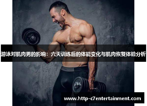 游泳对肌肉男的影响:六天训练后的体能变化与肌肉恢复体验分析 游泳对肌肉男的影响:六天训练后的体能变化与肌肉恢复体验分析