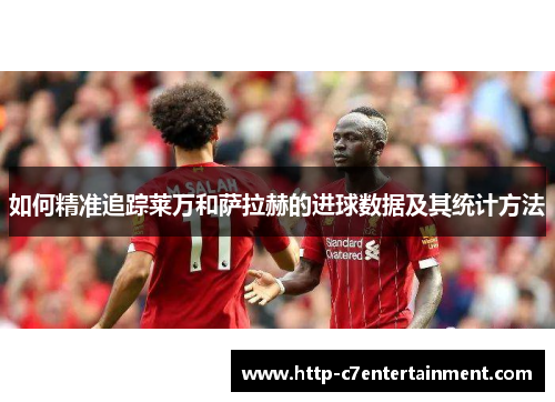 如何精准追踪莱万和萨拉赫的进球数据及其统计方法 如何精准追踪莱万和萨拉赫的进球数据及其统计方法