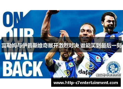 富勒姆与伊普斯维奇展开激烈对决 谁能笑到最后一刻 富勒姆与伊普斯维奇展开激烈对决 谁能笑到最后一刻