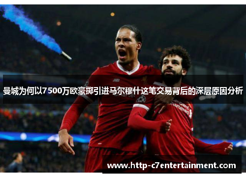 曼城为何以7500万欧豪掷引进马尔穆什这笔交易背后的深层原因分析 曼城为何以7500万欧豪掷引进马尔穆什这笔交易背后的深层原因分析
