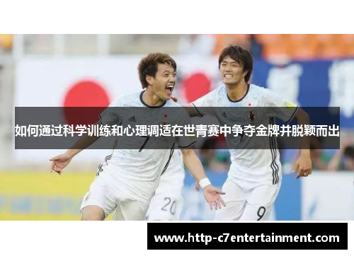 如何通过科学训练和心理调适在世青赛中争夺金牌并脱颖而出 如何通过科学训练和心理调适在世青赛中争夺金牌并脱颖而出