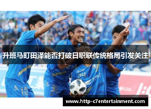 升班马町田泽能否打破日职联传统格局引发关注 升班马町田泽能否打破日职联传统格局引发关注
