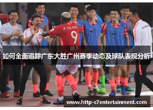 如何全面追踪广东大胜广州赛季动态及球队表现分析 如何全面追踪广东大胜广州赛季动态及球队表现分析