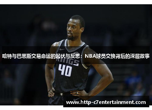 哈特与巴恩斯交易命运的起伏与反思:NBA球员交换背后的深层故事 哈特与巴恩斯交易命运的起伏与反思:NBA球员交换背后的深层故事
