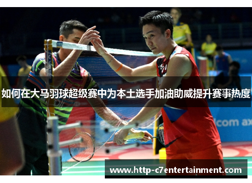 如何在大马羽球超级赛中为本土选手加油助威提升赛事热度 如何在大马羽球超级赛中为本土选手加油助威提升赛事热度