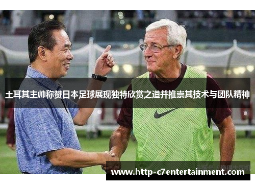 土耳其主帅称赞日本足球展现独特欣赏之道并推崇其技术与团队精神 土耳其主帅称赞日本足球展现独特欣赏之道并推崇其技术与团队精神