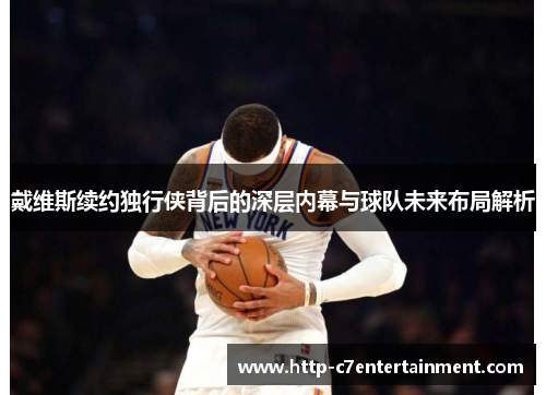 戴维斯续约独行侠背后的深层内幕与球队未来布局解析 戴维斯续约独行侠背后的深层内幕与球队未来布局解析