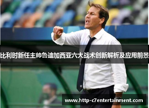 比利时新任主帅鲁迪加西亚六大战术创新解析及应用前景 比利时新任主帅鲁迪加西亚六大战术创新解析及应用前景