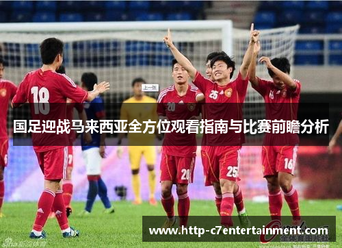 国足迎战马来西亚全方位观看指南与比赛前瞻分析 国足迎战马来西亚全方位观看指南与比赛前瞻分析