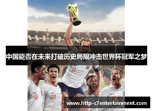 中国能否在未来打破历史局限冲击世界杯冠军之梦 中国能否在未来打破历史局限冲击世界杯冠军之梦