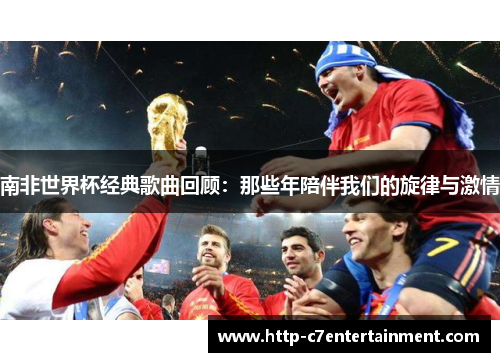 南非世界杯经典歌曲回顾:那些年陪伴我们的旋律与激情 南非世界杯经典歌曲回顾:那些年陪伴我们的旋律与激情