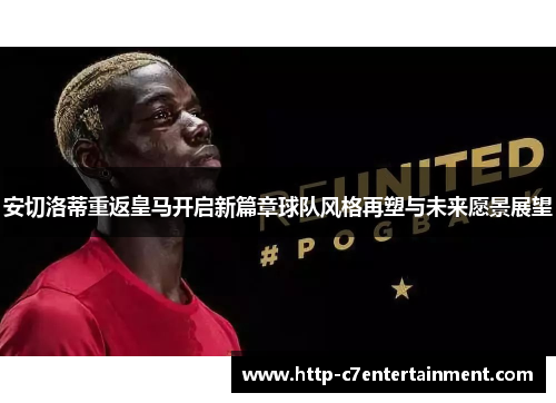 安切洛蒂重返皇马开启新篇章球队风格再塑与未来愿景展望 安切洛蒂重返皇马开启新篇章球队风格再塑与未来愿景展望