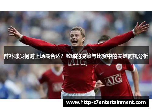 替补球员何时上场最合适?教练的决策与比赛中的关键时机分析 替补球员何时上场最合适?教练的决策与比赛中的关键时机分析