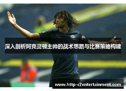 深入剖析阿克灵顿主帅的战术思路与比赛策略构建 深入剖析阿克灵顿主帅的战术思路与比赛策略构建