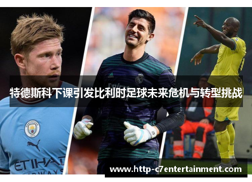 特德斯科下课引发比利时足球未来危机与转型挑战 特德斯科下课引发比利时足球未来危机与转型挑战