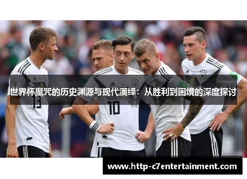 世界杯魔咒的历史渊源与现代演绎:从胜利到困境的深度探讨 世界杯魔咒的历史渊源与现代演绎:从胜利到困境的深度探讨
