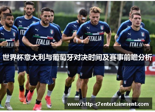 世界杯意大利与葡萄牙对决时间及赛事前瞻分析 世界杯意大利与葡萄牙对决时间及赛事前瞻分析