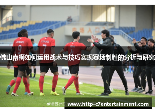 佛山南狮如何运用战术与技巧实现赛场制胜的分析与研究 佛山南狮如何运用战术与技巧实现赛场制胜的分析与研究