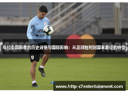 乌拉圭四颗星的历史背景与国际影响:从足球胜利到国家象征的转变 乌拉圭四颗星的历史背景与国际影响:从足球胜利到国家象征的转变
