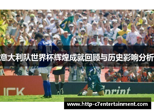 意大利队世界杯辉煌成就回顾与历史影响分析 意大利队世界杯辉煌成就回顾与历史影响分析