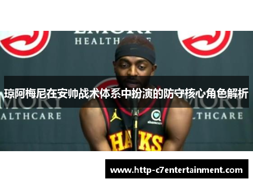 琼阿梅尼在安帅战术体系中扮演的防守核心角色解析 琼阿梅尼在安帅战术体系中扮演的防守核心角色解析