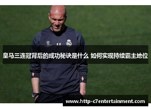 皇马三连冠背后的成功秘诀是什么 如何实现持续霸主地位 皇马三连冠背后的成功秘诀是什么 如何实现持续霸主地位