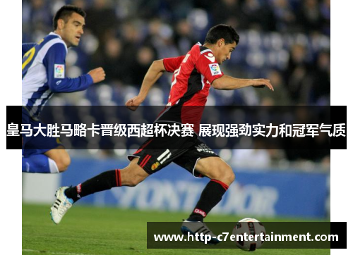 皇马大胜马略卡晋级西超杯决赛 展现强劲实力和冠军气质 皇马大胜马略卡晋级西超杯决赛 展现强劲实力和冠军气质