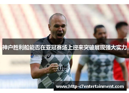 神户胜利船能否在亚冠赛场上迎来突破展现强大实力 神户胜利船能否在亚冠赛场上迎来突破展现强大实力