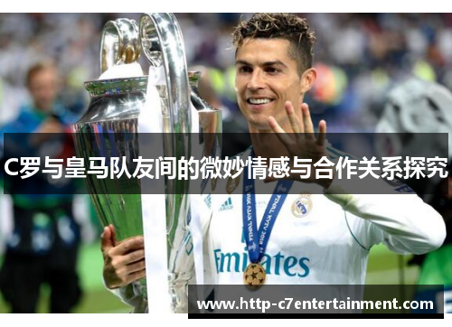 C罗与皇马队友间的微妙情感与合作关系探究 C罗与皇马队友间的微妙情感与合作关系探究