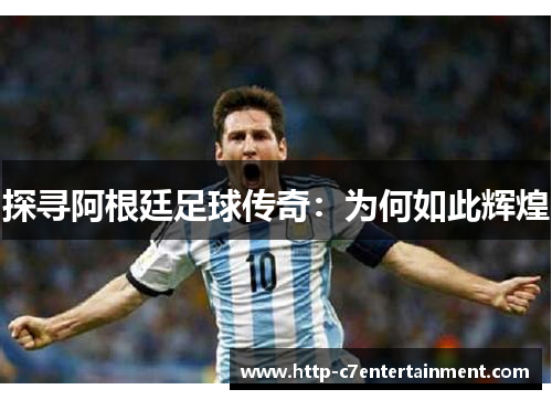 探寻阿根廷足球传奇:为何如此辉煌 探寻阿根廷足球传奇:为何如此辉煌