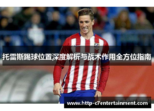 托雷斯踢球位置深度解析与战术作用全方位指南 托雷斯踢球位置深度解析与战术作用全方位指南