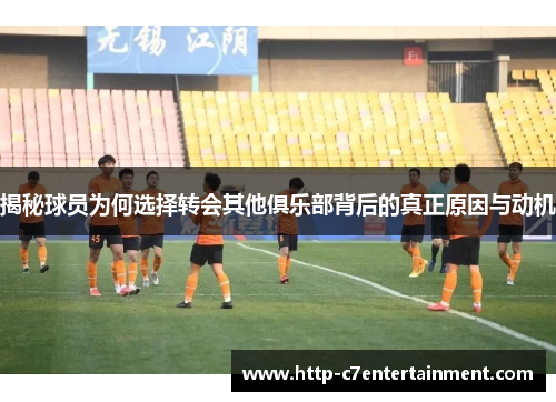 揭秘球员为何选择转会其他俱乐部背后的真正原因与动机 揭秘球员为何选择转会其他俱乐部背后的真正原因与动机