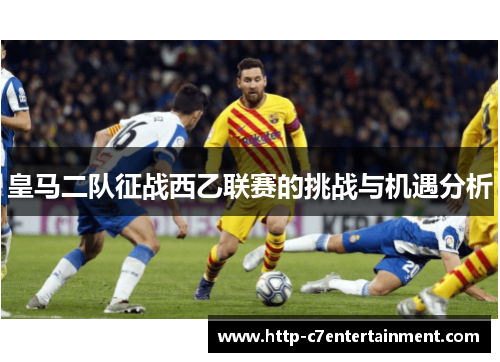 皇马二队征战西乙联赛的挑战与机遇分析 皇马二队征战西乙联赛的挑战与机遇分析