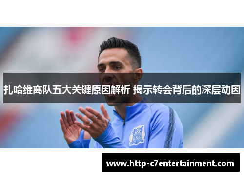 扎哈维离队五大关键原因解析 揭示转会背后的深层动因 扎哈维离队五大关键原因解析 揭示转会背后的深层动因