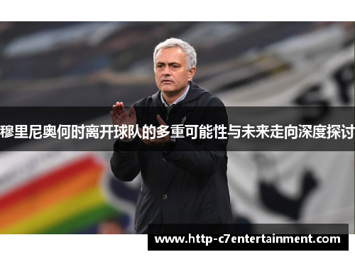 穆里尼奥何时离开球队的多重可能性与未来走向深度探讨 穆里尼奥何时离开球队的多重可能性与未来走向深度探讨