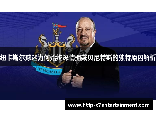纽卡斯尔球迷为何始终深情拥戴贝尼特斯的独特原因解析 纽卡斯尔球迷为何始终深情拥戴贝尼特斯的独特原因解析