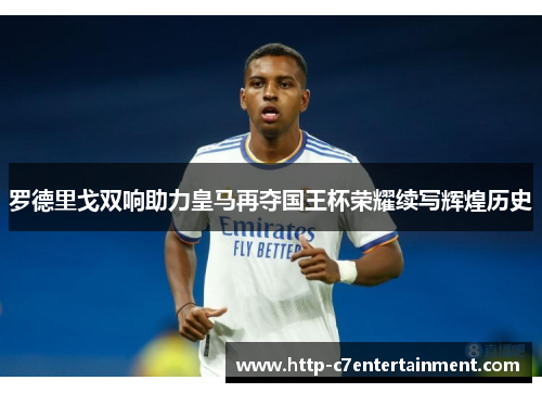 罗德里戈双响助力皇马再夺国王杯荣耀续写辉煌历史 罗德里戈双响助力皇马再夺国王杯荣耀续写辉煌历史