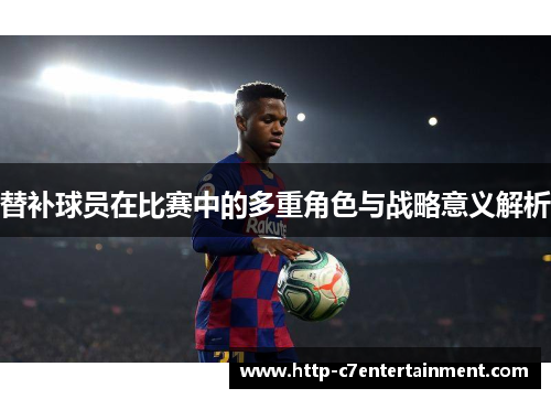 替补球员在比赛中的多重角色与战略意义解析 替补球员在比赛中的多重角色与战略意义解析