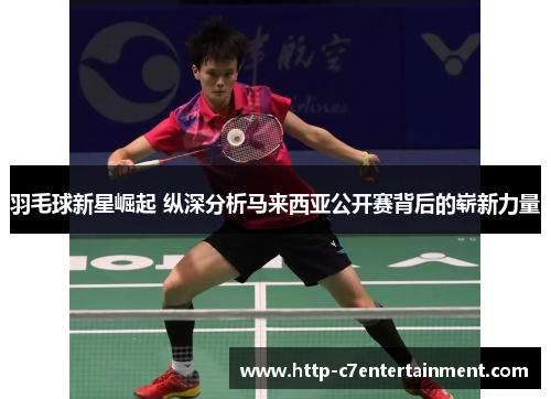 羽毛球新星崛起 纵深分析马来西亚公开赛背后的崭新力量 羽毛球新星崛起 纵深分析马来西亚公开赛背后的崭新力量