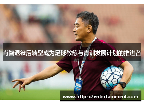 肖智退役后转型成为足球教练与青训发展计划的推进者 肖智退役后转型成为足球教练与青训发展计划的推进者