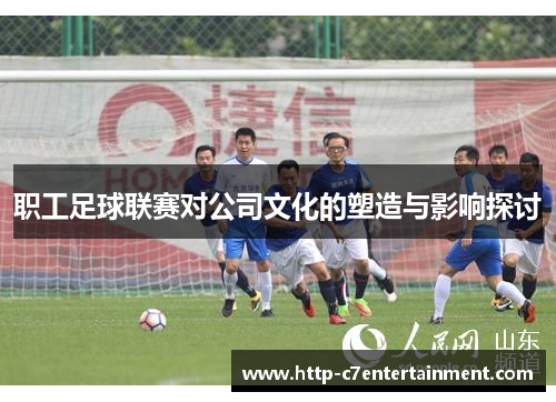 职工足球联赛对公司文化的塑造与影响探讨 职工足球联赛对公司文化的塑造与影响探讨