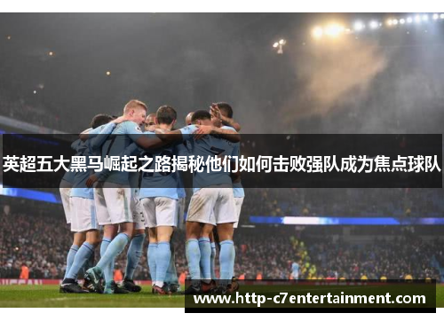 英超五大黑马崛起之路揭秘他们如何击败强队成为焦点球队 英超五大黑马崛起之路揭秘他们如何击败强队成为焦点球队