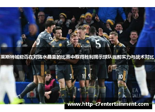 莱斯特城能否在对阵水晶宫的比赛中取得胜利揭示球队当前实力与战术对比