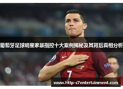 葡萄牙足球明星家暴指控十大案例揭秘及其背后真相分析 葡萄牙足球明星家暴指控十大案例揭秘及其背后真相分析