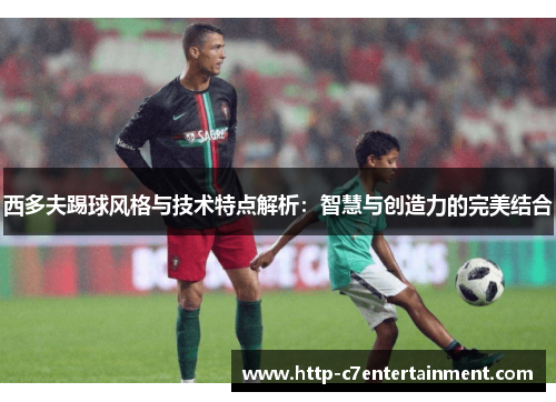 西多夫踢球风格与技术特点解析:智慧与创造力的完美结合 西多夫踢球风格与技术特点解析:智慧与创造力的完美结合